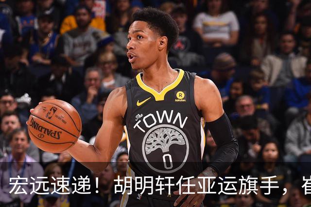 宏远速递！胡明轩任亚运旗手，崔永熙重回巅峰，广东分组结果出炉